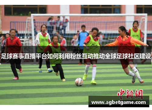 足球赛事直播平台如何利用粉丝互动推动全球足球社区建设